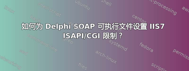 如何为 Delphi SOAP 可执行文件设置 IIS7 ISAPI/CGI 限制？