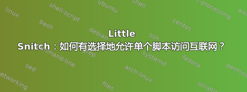 Little Snitch：如何有选择地允许单个脚本访问互联网？