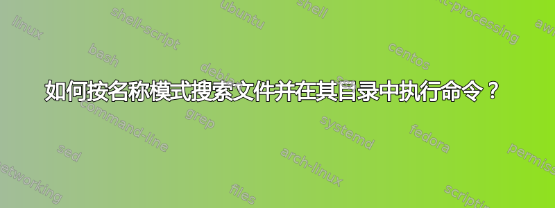 如何按名称模式搜索文件并在其目录中执行命令？