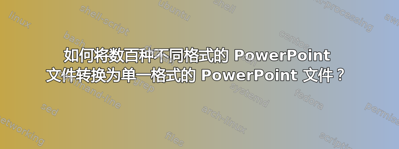 如何将数百种不同格式的 PowerPoint 文件转换为单一格式的 PowerPoint 文件？