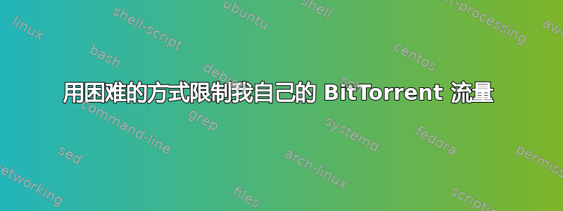 用困难的方式限制我自己的 BitTorrent 流量