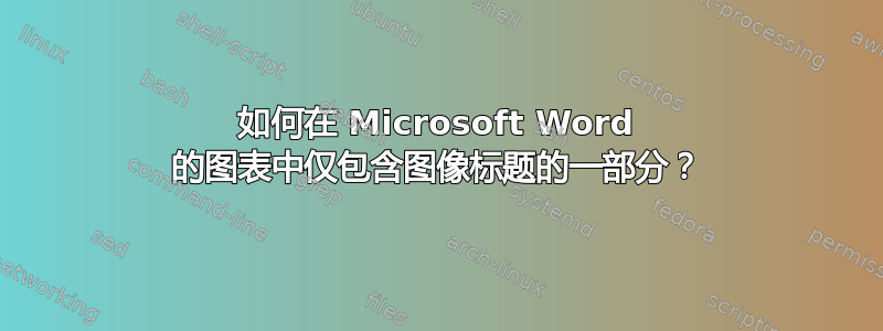 如何在 Microsoft Word 的图表中仅包含图像标题的一部分？