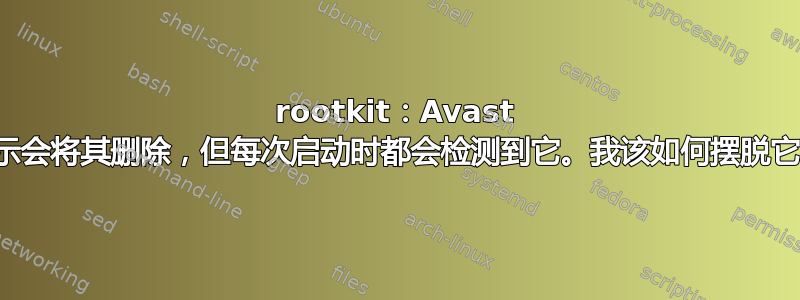 rootkit：Avast 表示会将其删除，但每次启动时都会检测到它。我该如何摆脱它？