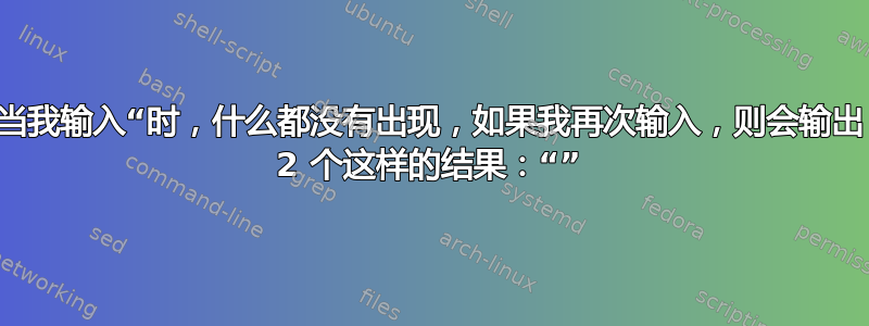 当我输入“时，什么都没有出现，如果我再次输入，则会输出 2 个这样的结果：“”