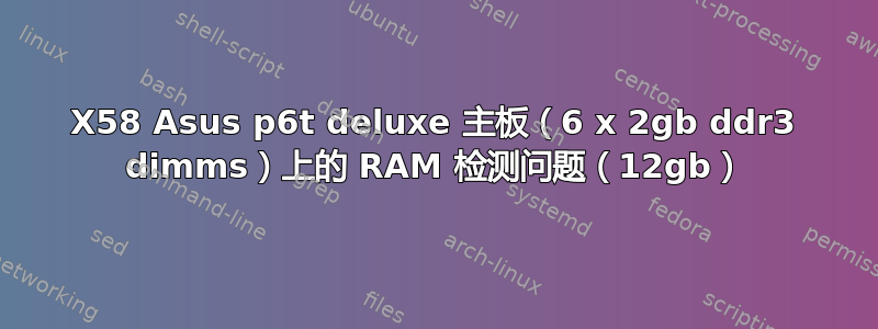 X58 Asus p6t deluxe 主板（6 x 2gb ddr3 dimms）上的 RAM 检测问题（12gb）