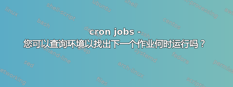 cron jobs - 您可以查询环境以找出下一个作业何时运行吗？