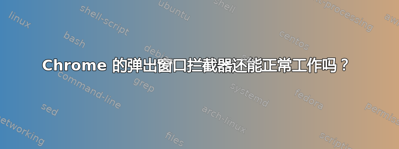 Chrome 的弹出窗口拦截器还能正常工作吗？