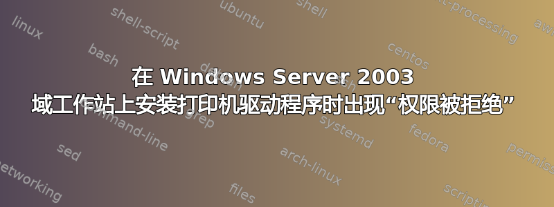 在 Windows Server 2003 域工作站上安装打印机驱动程序时出现“权限被拒绝”