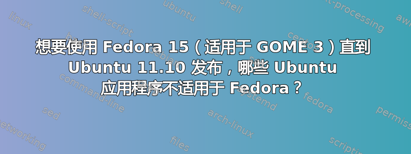 想要使用 Fedora 15（适用于 GOME 3）直到 Ubuntu 11.10 发布，哪些 Ubuntu 应用程序不适用于 Fedora？