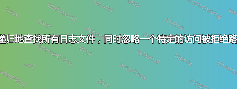 如何递归地查找所有日志文件，同时忽略一个特定的访问被拒绝路径？