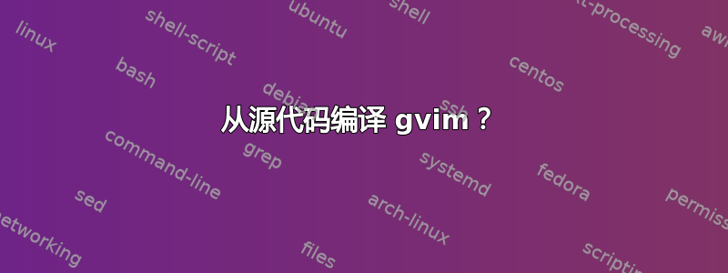 从源代码编译 gvim？