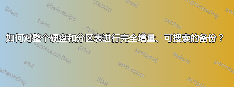 如何对整个硬盘和分区表进行完全增量、可搜索的备份？