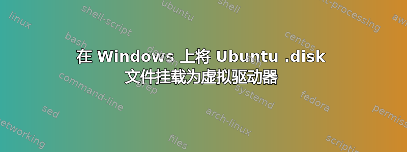 在 Windows 上将 Ubuntu .disk 文件挂载为虚拟驱动器