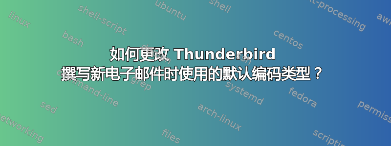 如何更改 Thunderbird 撰写新电子邮件时使用的默认编码类型？