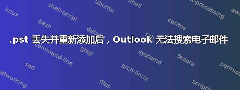 .pst 丢失并重新添加后，Outlook 无法搜索电子邮件