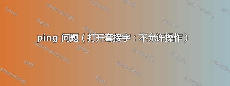 ping 问题（打开套接字：不允许操作）