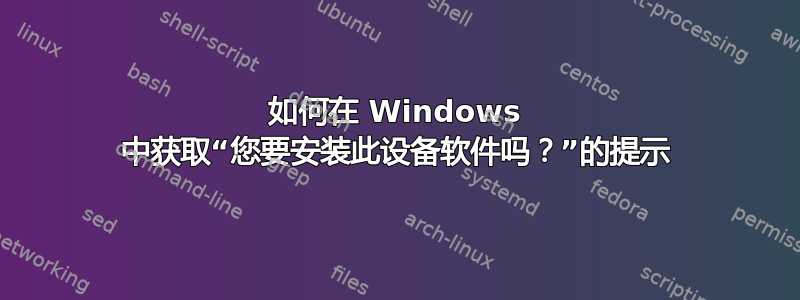 如何在 Windows 中获取“您要安装此设备软件吗？”的提示