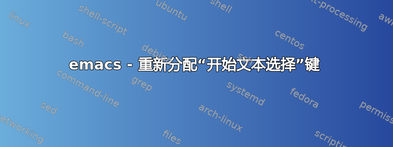 emacs - 重新分配“开始文本选择”键