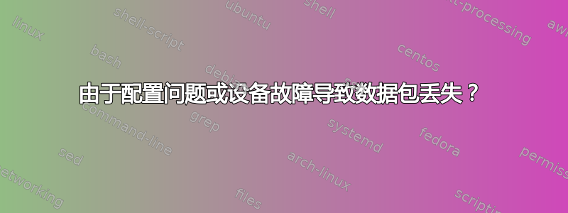 由于配置问题或设备故障导致数据包丢失？