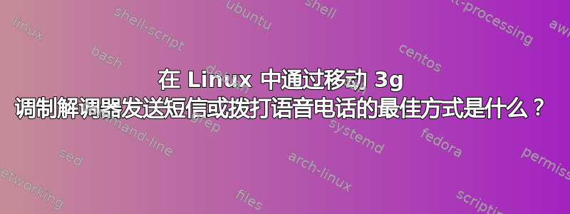 在 Linux 中通过移动 3g 调制解调器发送短信或拨打语音电话的最佳方式是什么？