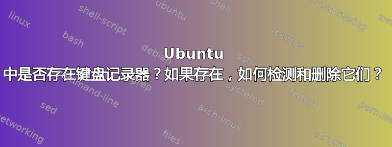 Ubuntu 中是否存在键盘记录器？如果存在，如何检测和删除它们？