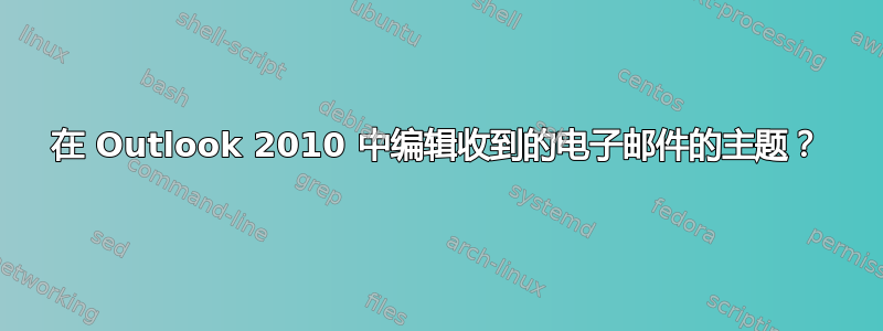 在 Outlook 2010 中编辑收到的电子邮件的主题？