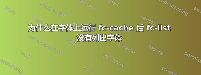 为什么在字体上运行 fc-cache 后 fc-list 没有列出字体