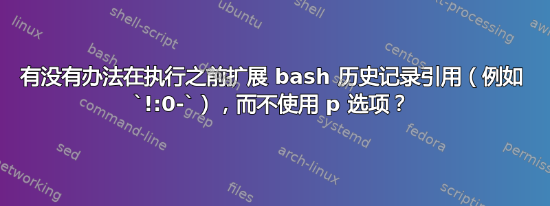 有没有办法在执行之前扩展 bash 历史记录引用（例如 `!:0-`），而不使用 p 选项？