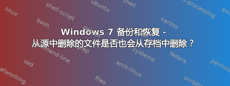 Windows 7 备份和恢复 - 从源中删除的文件是否也会从存档中删除？