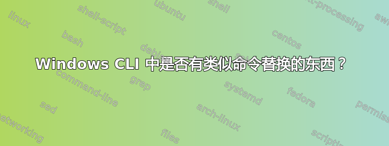 Windows CLI 中是否有类似命令替换的东西？