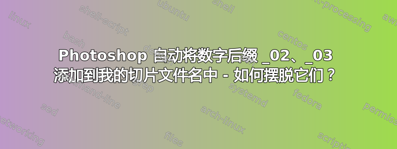 Photoshop 自动将数字后缀 _02、_03 添加到我的切片文件名中 - 如何摆脱它们？