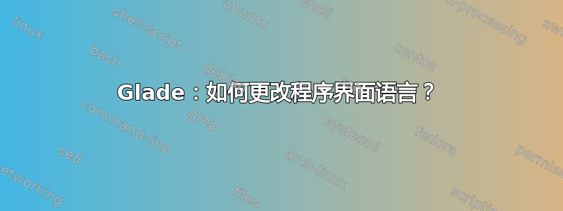 Glade：如何更改程序界面语言？