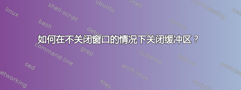 如何在不关闭窗口的情况下关闭缓冲区？