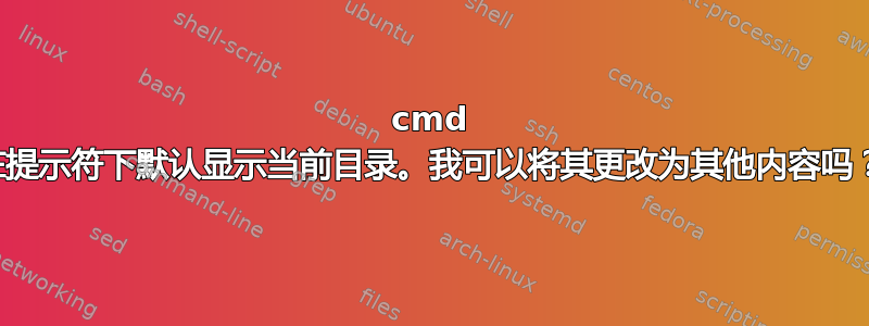 cmd 在提示符下默认显示当前目录。我可以将其更改为其他内容吗？