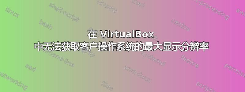 在 VirtualBox 中无法获取客户操作系统的最大显示分辨率