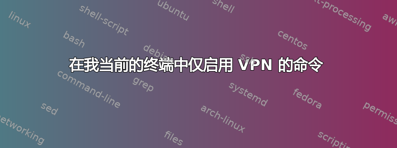 在我当前的终端中仅启用 VPN 的命令