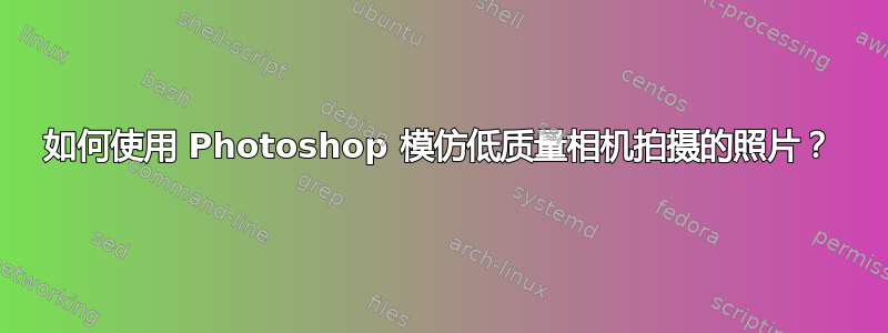 如何使用 Photoshop 模仿低质量相机拍摄的照片？