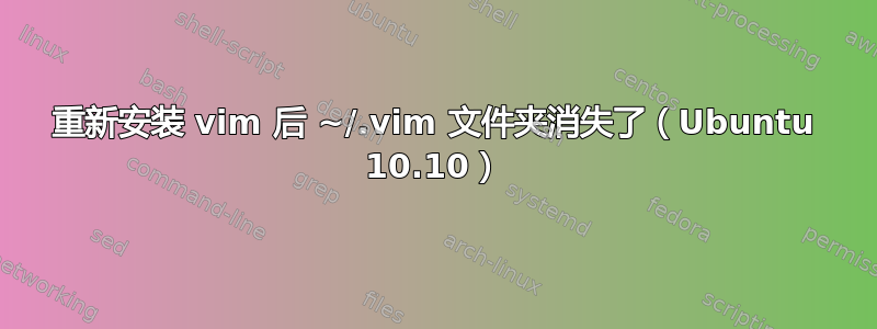 重新安装 vim 后 ~/.vim 文件夹消失了（Ubuntu 10.10）