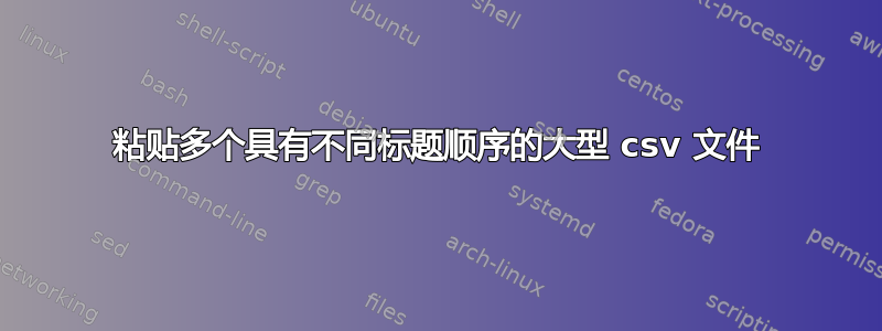 粘贴多个具有不同标题顺序的大型 csv 文件