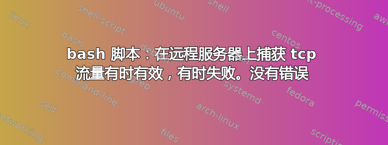 bash 脚本：在远程服务器上捕获 tcp 流量有时有效，有时失败。没有错误