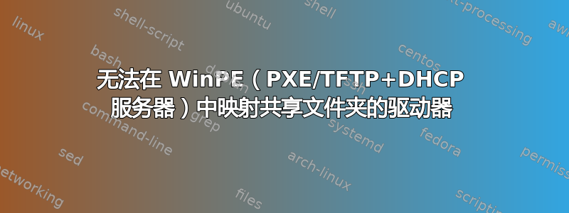 无法在 WinPE（PXE/TFTP+DHCP 服务器）中映射共享文件夹的驱动器