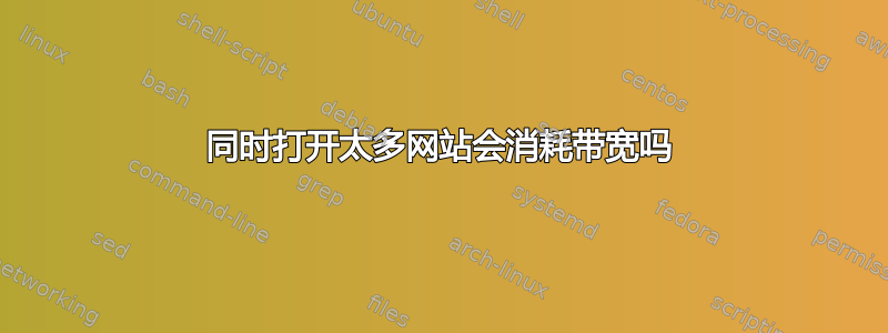 同时打开太多网站会消耗带宽吗