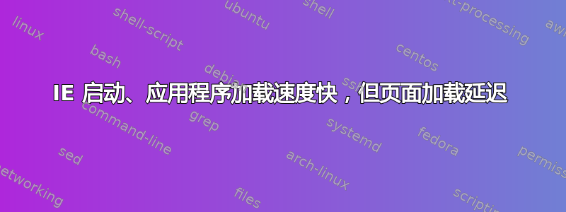 IE 启动、应用程序加载速度快，但页面加载延迟