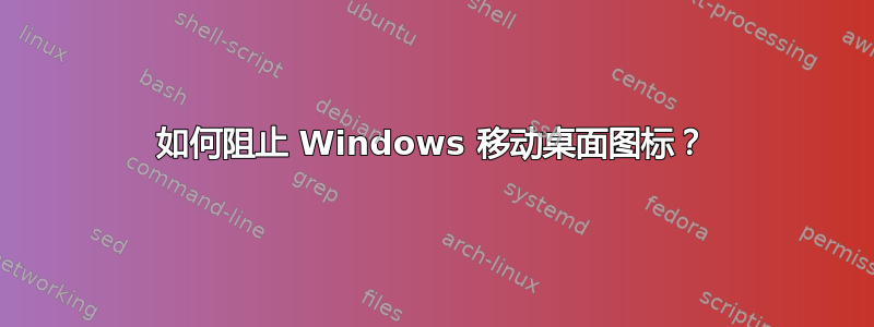 如何阻止 Windows 移动桌面图标？