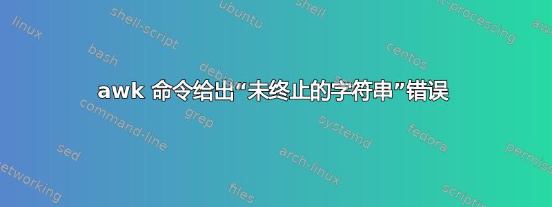 awk 命令给出“未终止的字符串”错误