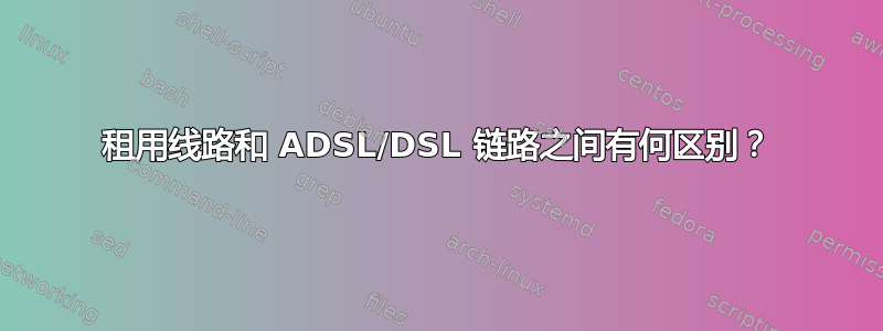 租用线路和 ADSL/DSL 链路之间有何区别？