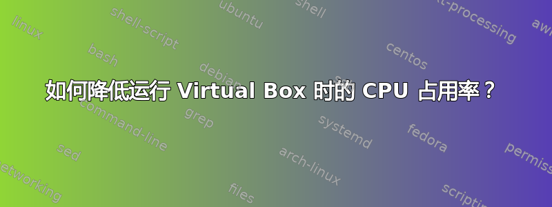 如何降低运行 Virtual Box 时的 CPU 占用率？