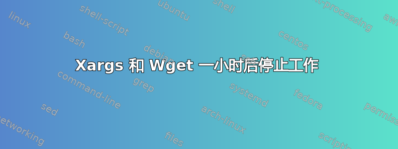 Xargs 和 Wget 一小时后停止工作