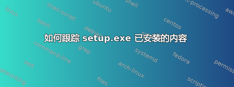 如何跟踪 setup.exe 已安装的内容