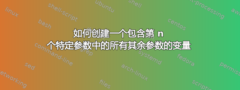 如何创建一个包含第 n 个特定参数中的所有其余参数的变量